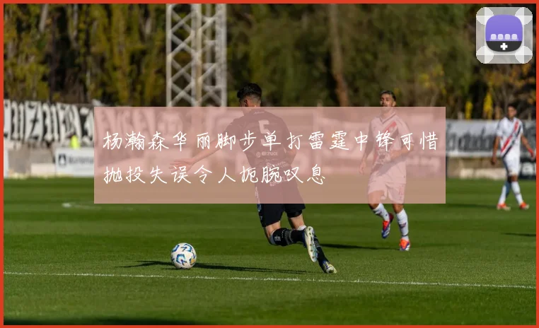 杨瀚森华丽脚步单打雷霆中锋可惜抛投失误令人扼腕叹息