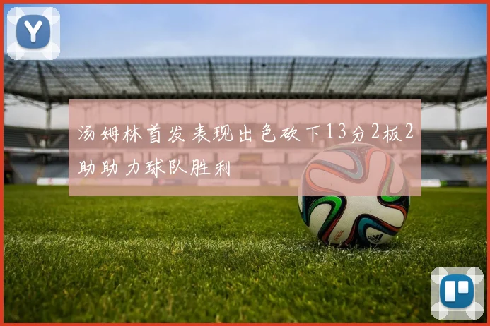 汤姆林首发表现出色砍下13分2板2助助力球队胜利
