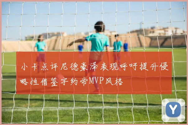 小卡点评尼德豪泽表现呼吁提升侵略性借鉴字约帝MVP风格