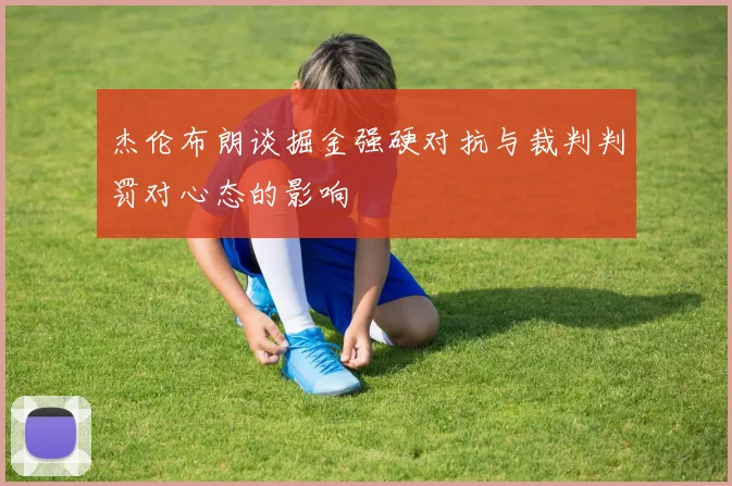 杰伦布朗谈掘金强硬对抗与裁判判罚对心态的影响