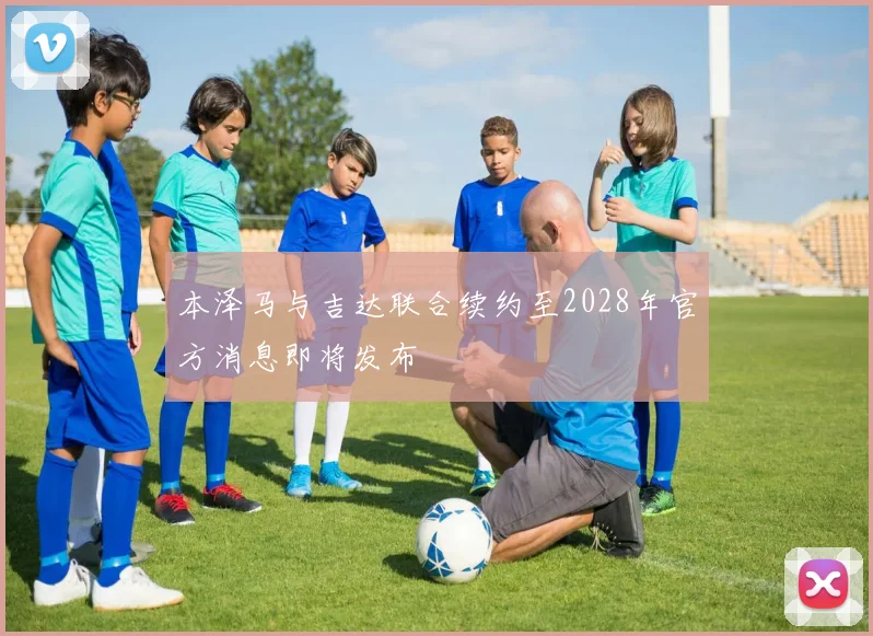 本泽马与吉达联合续约至2028年官方消息即将发布