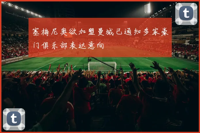 塞梅尼奥欲加盟曼城已通知多家豪门俱乐部表达意向