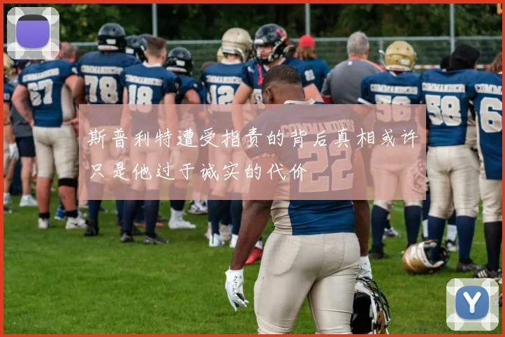 斯普利特遭受指责的背后真相或许只是他过于诚实的代价
