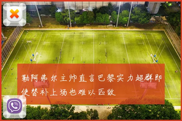 勒阿弗尔主帅直言巴黎实力超群即使替补上场也难以匹敌