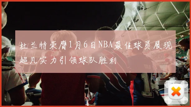 杜兰特荣膺1月6日NBA最佳球员展现超凡实力引领球队胜利