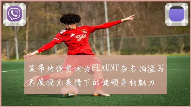 莱昂纳德首次为FLAUNT杂志拍摄写真展现无表情下的健硕身材魅力