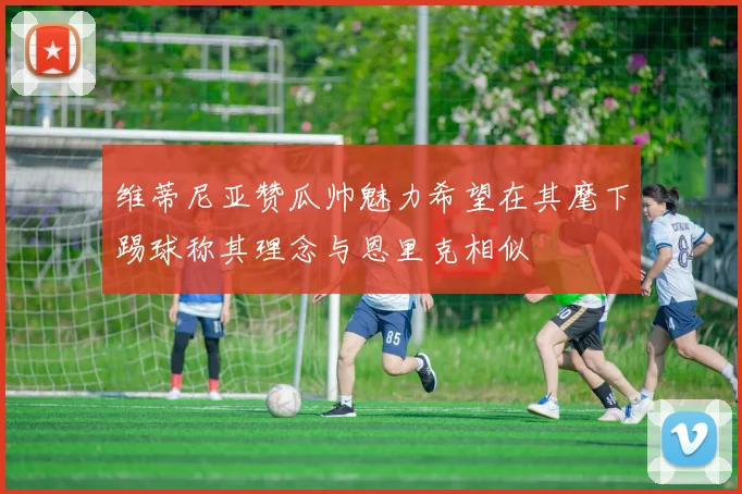 维蒂尼亚赞瓜帅魅力希望在其麾下踢球称其理念与恩里克相似