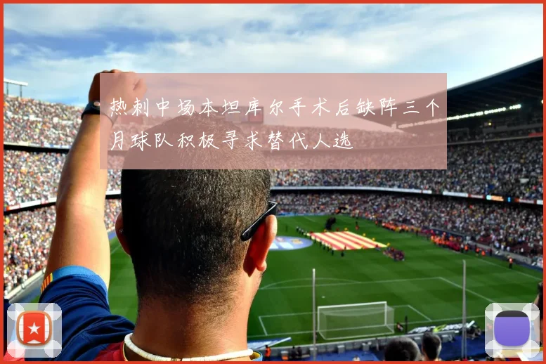 热刺中场本坦库尔手术后缺阵三个月球队积极寻求替代人选