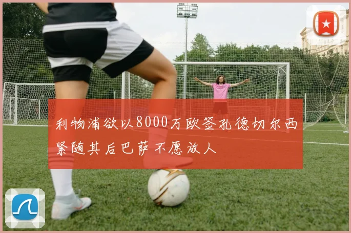 利物浦欲以8000万欧签孔德切尔西紧随其后巴萨不愿放人