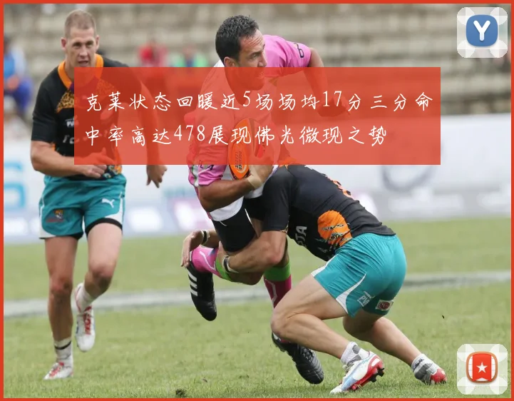 克莱状态回暖近5场场均17分三分命中率高达478展现佛光微现之势