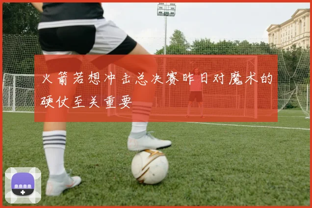 火箭若想冲击总决赛昨日对魔术的硬仗至关重要