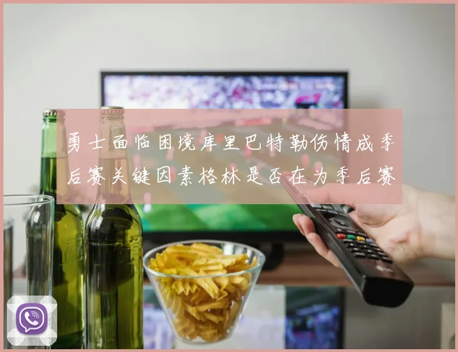 勇士面临困境库里巴特勒伤情成季后赛关键因素格林是否在为季后赛装死