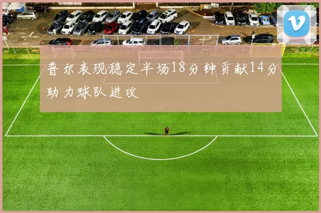 普尔表现稳定半场18分钟贡献14分助力球队进攻