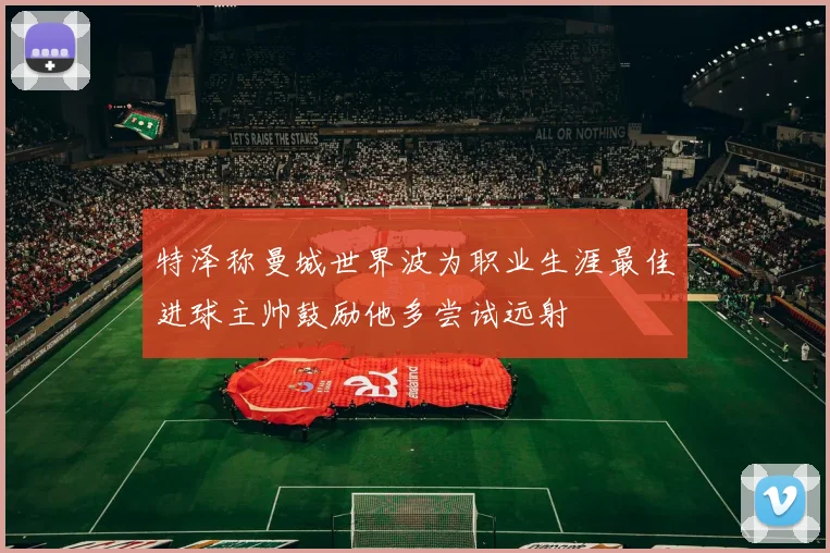 特泽称曼城世界波为职业生涯最佳进球主帅鼓励他多尝试远射