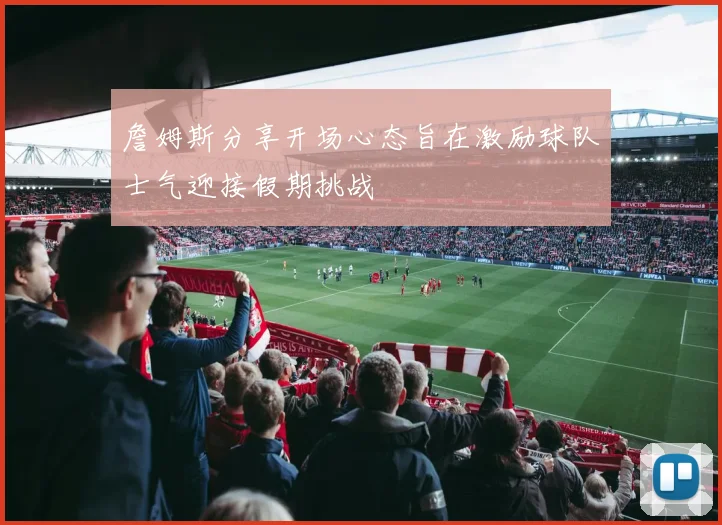 詹姆斯分享开场心态旨在激励球队士气迎接假期挑战