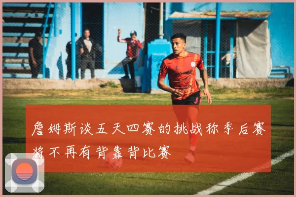 詹姆斯谈五天四赛的挑战称季后赛将不再有背靠背比赛
