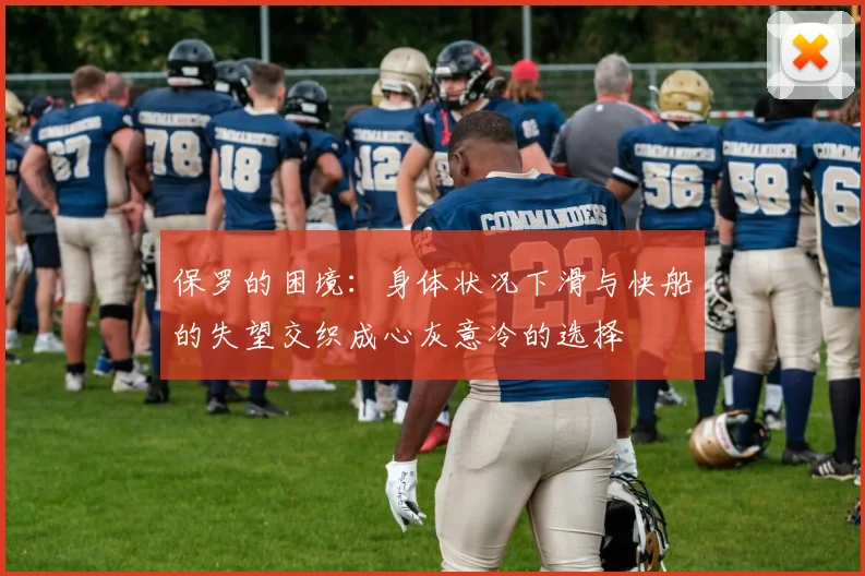 保罗的困境：身体状况下滑与快船的失望交织成心灰意冷的选择