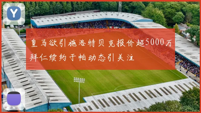 皇马欲引施洛特贝克报价超5000万拜仁续约于帕动态引关注