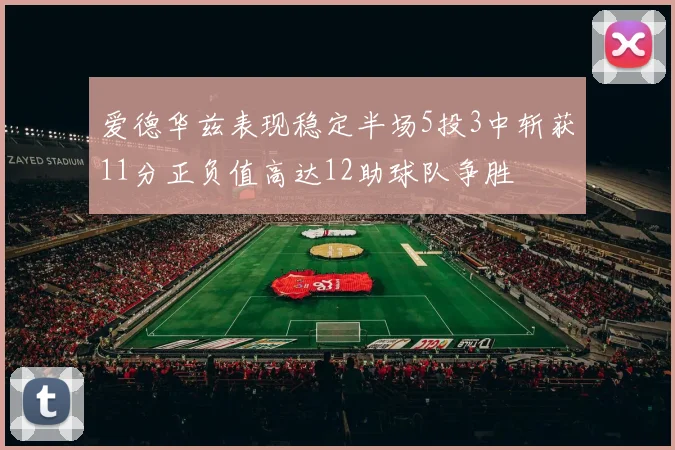 爱德华兹表现稳定半场5投3中斩获11分正负值高达12助球队争胜