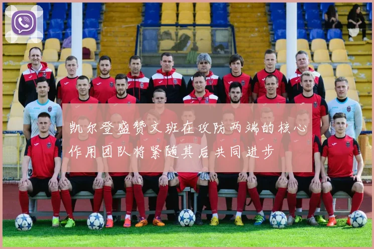 凯尔登盛赞文班在攻防两端的核心作用团队将紧随其后共同进步