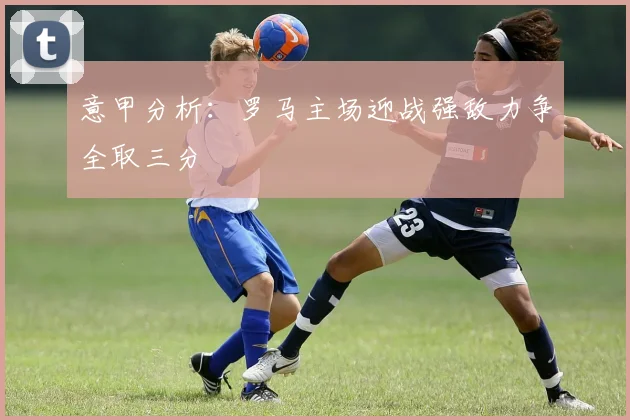 意甲分析：罗马主场迎战强敌力争全取三分