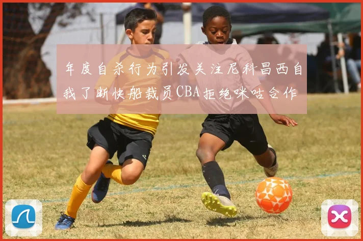 年度自杀行为引发关注尼科昌西自我了断快船裁员CBA拒绝咪咕合作