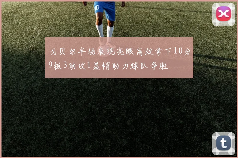 戈贝尔半场表现亮眼高效拿下10分9板3助攻1盖帽助力球队争胜