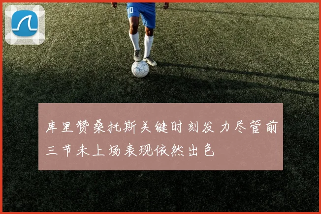 库里赞桑托斯关键时刻发力尽管前三节未上场表现依然出色