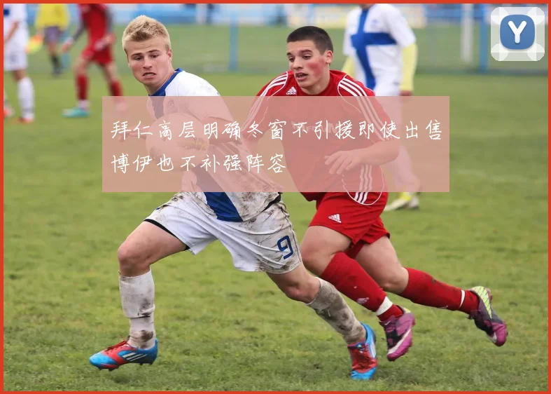 拜仁高层明确冬窗不引援即使出售博伊也不补强阵容