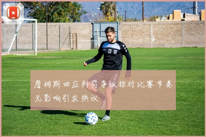 詹姆斯回应判罚争议称对比赛节奏无影响引发热议