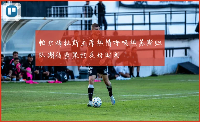 帕尔梅拉斯主席热情呼唤热苏斯归队期待重聚的美好时刻