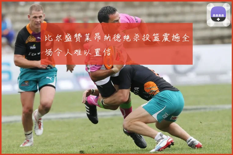 比尔盛赞莱昂纳德绝杀投篮震撼全场令人难以置信