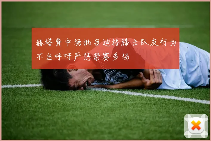 赫塔费中场批吕迪格膝击队友行为不当呼吁严惩禁赛多场