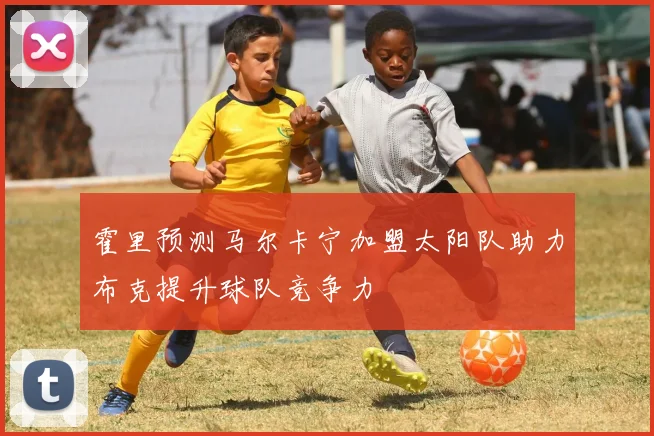 霍里预测马尔卡宁加盟太阳队助力布克提升球队竞争力