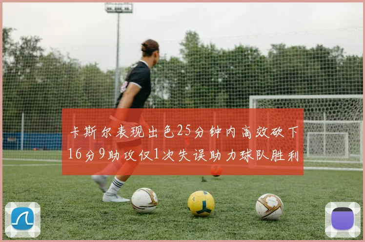 卡斯尔表现出色25分钟内高效砍下16分9助攻仅1次失误助力球队胜利