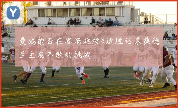 曼城能否在客场延续8连胜记录桑德兰主场不败的挑战