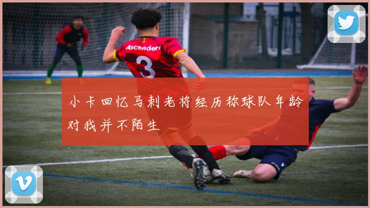 小卡回忆马刺老将经历称球队年龄对我并不陌生