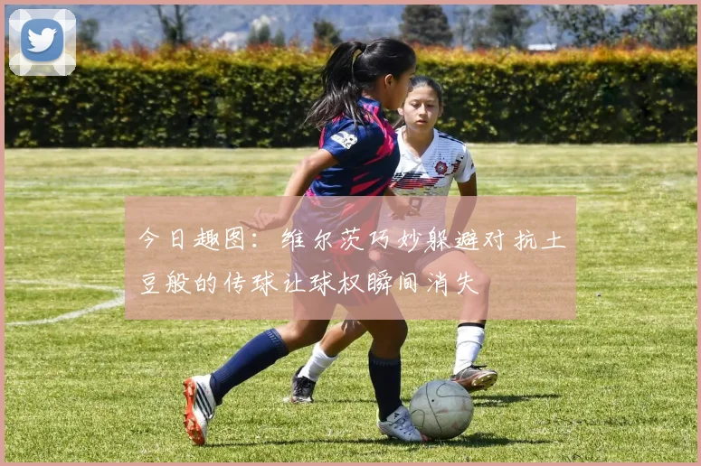 今日趣图：维尔茨巧妙躲避对抗土豆般的传球让球权瞬间消失