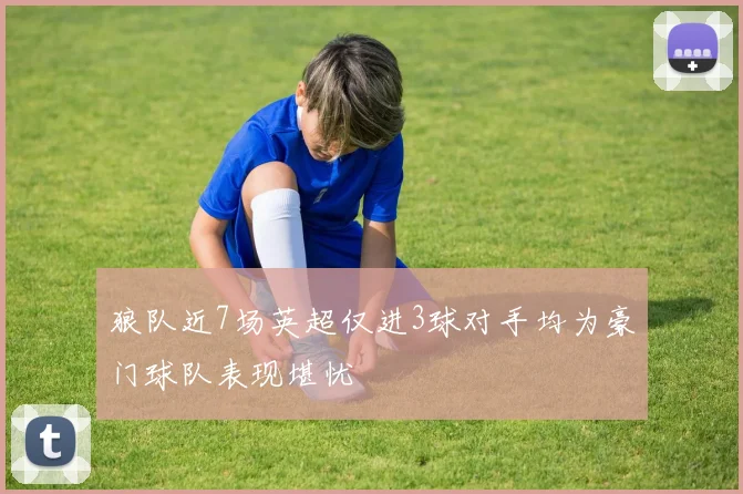 狼队近7场英超仅进3球对手均为豪门球队表现堪忧