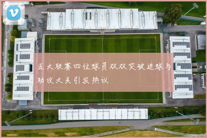 五大联赛四位球员双双突破进球与助攻大关引发热议