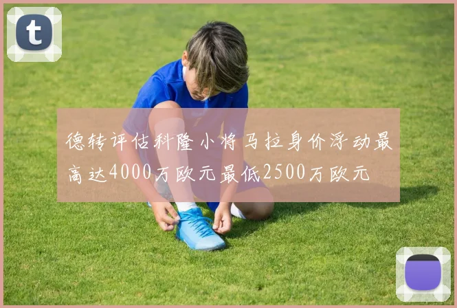 德转评估科隆小将马拉身价浮动最高达4000万欧元最低2500万欧元