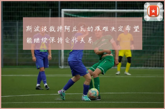斯波谈裁掉阿丘瓦的艰难决定希望能继续保持合作关系