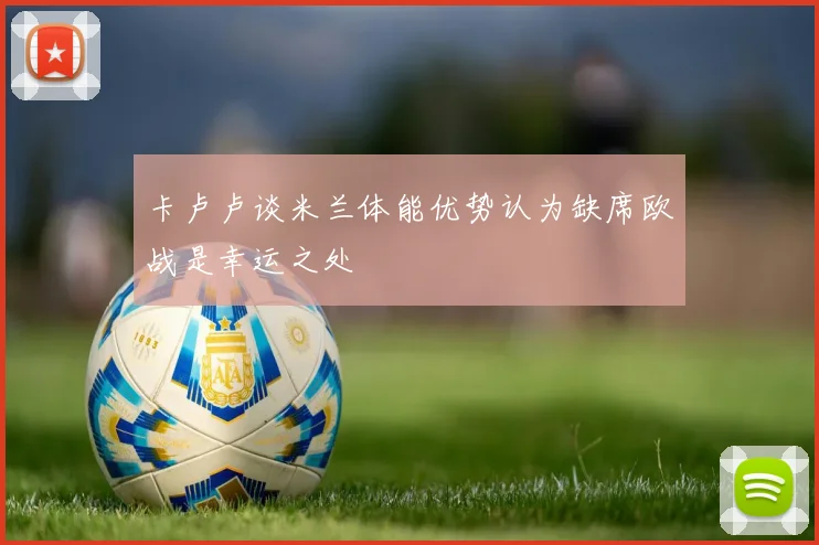卡卢卢谈米兰体能优势认为缺席欧战是幸运之处