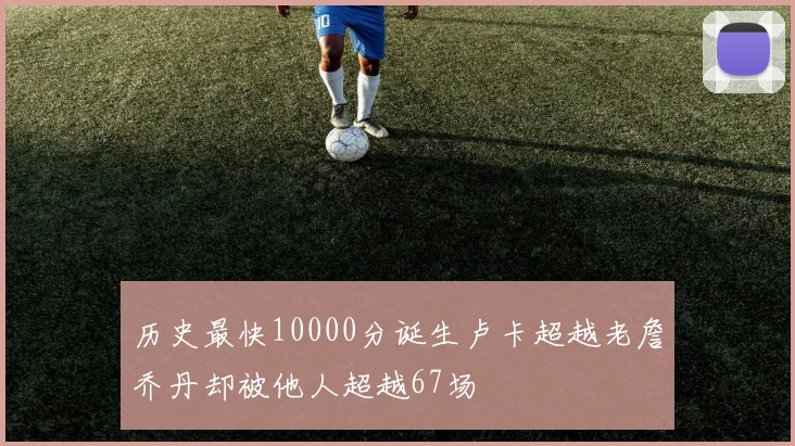 历史最快10000分诞生卢卡超越老詹乔丹却被他人超越67场