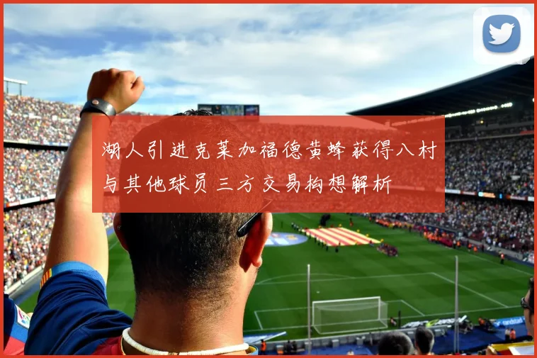 湖人引进克莱加福德黄蜂获得八村与其他球员三方交易构想解析