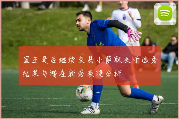 国王是否继续交易小萨取决于选秀结果与潜在新秀表现分析