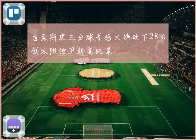 吉莱斯皮三分球手感火热砍下28分创太阳控卫新高纪录