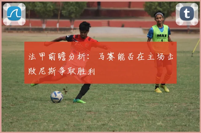 法甲前瞻分析：马赛能否在主场击败尼斯争取胜利