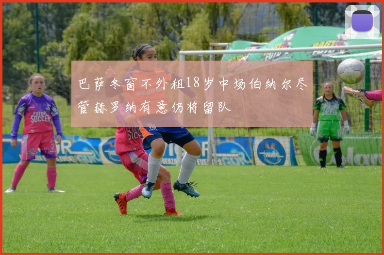 巴萨冬窗不外租18岁中场伯纳尔尽管赫罗纳有意仍将留队