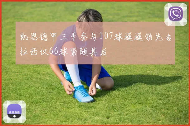 凯恩德甲三季参与107球遥遥领先吉拉西仅66球紧随其后